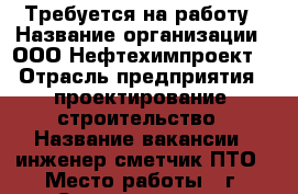 Требуется на работу › Название организации ­ ООО“Нефтехимпроект“ › Отрасль предприятия ­ проектирование, строительство › Название вакансии ­ инженер-сметчик ПТО › Место работы ­ г. Ставрополь, ул. Доваторцев, 38А › Минимальный оклад ­ 30 000 - Ставропольский край, Ставрополь г. Работа » Вакансии   